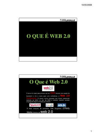10/05/2008




O QUE É WEB 2.0




     O Que é Web 2.0
O termo foi citado pela primeira vez em   2004 durante uma sessão de
brainstorm e foi o nome para uma          conferência, a Web 2.0
Conference.      O evento reunia empresas que tinham sobrevivido
explosão da bolha no ano de 2000 e estavam fazendo sucesso
empregando alguns conceitos em comum.




A esse conjunto de conceitos, Dale Dougherty (O'Reilly

Media) chamou de       web 2.0




                                                                               1
 
