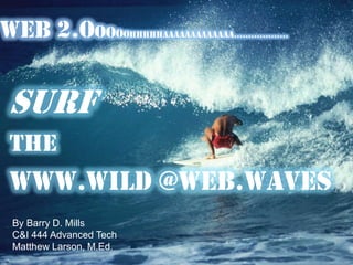 Web 2.OOOOOhhhhhaaaaaaaaaaaaa……………….SurfThewww.wild @WEB.wavesBy Barry D. MillsC&I 444 Advanced TechMatthew Larson, M.Ed.