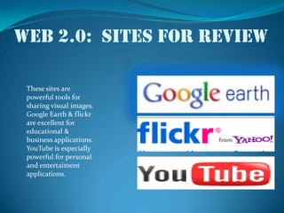Web 2.0:  sites for reviewThese sites are powerful tools for sharing visual images.Google Earth & flickr are excellent for educational & business applications.YouTube is especially powerful for personal and entertaiment applications.