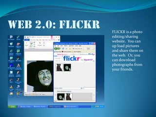 Web 2.0: flickrFLICKR is a photo editing/sharing website.  You can up load pictures and share them on  the web.  Or, you can download photographs from your friends.