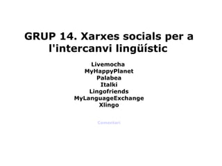 GRUP 14. Xarxes socials per a l'intercanvi lingüístic   Livemocha  MyHappyPlanet Palabea Italki Lingofriends MyLanguageExchange Xlingo Comentari 