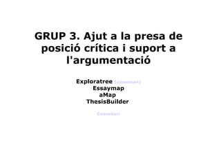 GRUP 3. Ajut a la presa de posició crítica i suport a l'argumentació Exploratree  (comentari) Essaymap aMap  ThesisBuilder  Comentari 
