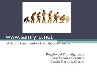 www.samfyre.net Web 2.0. Caminando a la colaboración en red Rogelio del Pino Algarrada Ángel León Valenzuela Gracia Martínez Crespo 