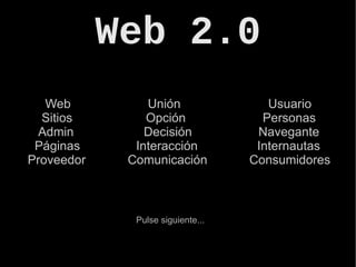 Web 2.0 Web  Unión  Usuario Sitios   Opción  Personas  Admin   Decisión  Navegante Páginas  Interacción  Internautas Proveedor   Comunicación  Consumidores Pulse siguiente... 