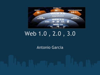 Web 1.0 , 2.0 , 3.0 Antonio Garcia 