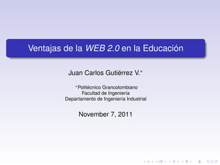 Ventajas de la WEB 2.0 en la Educación

          Juan Carlos Gutiérrez V.∗
             ∗ Politécnico
                         Grancolombiano
                Facultad de Ingeniería
         Departamento de Ingeniería Industrial


               November 7, 2011
 