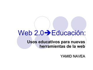 Web 2.0Educación:
  Usos educativos para nuevas
       herramientas de la web

                 YAMID NAVEA
 