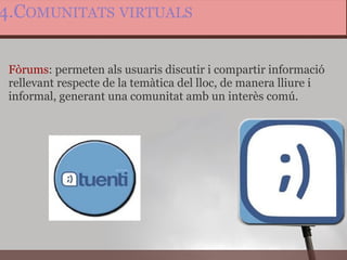 4.C OMUNITATS   VIRTUALS Fòrums : permeten als usuaris discutir i compartir informació rellevant respecte de la temàtica del lloc, de manera lliure i informal, generant una comunitat amb un interès comú.  