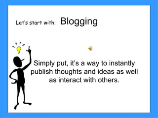 Blogging Simply put, it’s a way to instantly publish thoughts and ideas as well as interact with others. Let’s start with : 