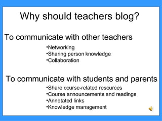 Why should teachers blog? To communicate with other teachers To communicate with students and parents Networking Sharing person knowledge  Collaboration Share course-related resources Course announcements and readings  Annotated links  Knowledge management  