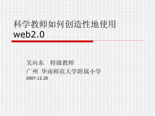 科学教师如何创造性地使用 web2.0 吴向东  特级教师 广州 华南师范大学附属小学 2007.12.20 