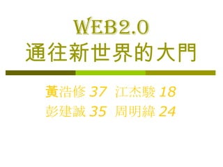 Web2. 0 通往新世界的大門 黃浩修 37  江杰駿 18 彭建誠 35  周明緯 24 