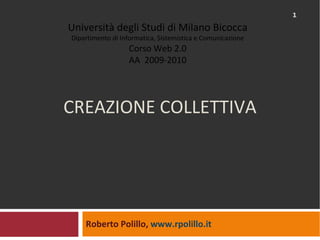 CREAZIONE COLLETTIVA Roberto Polillo,  www.rpolillo.it   Università degli Studi di Milano Bicocca Dipartimento di Informatica, Sistemistica e Comunicazione Corso Web 2.0 AA  2009-2010 