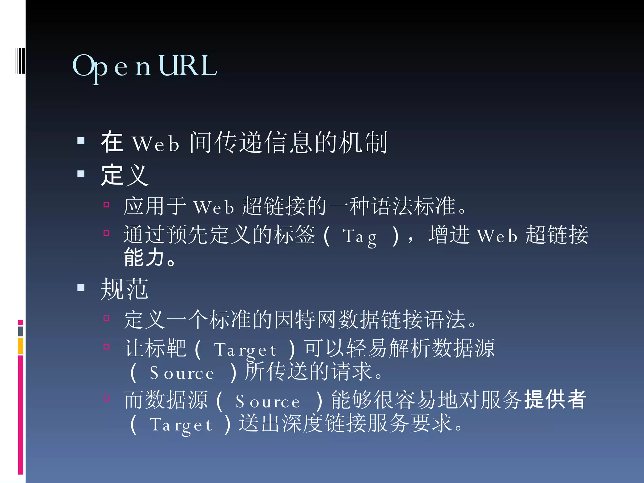 OpenURL 在 Web 间传递信息的机制   定 义 应用于 Web 超链接的一种语法标准。 通过预先定义的标签 （ Tag ） ，增进 Web 超链接 能力。  规范   定义一个标准的因特网数据链接语法。 让标靶 （ Target ） 可以轻易解析数据源 （ Source ） 所传送的请求。 而数据源 （ Source ） 能够很容易地对服务 提供者（ Target ） 送出深度链接服务要求。   