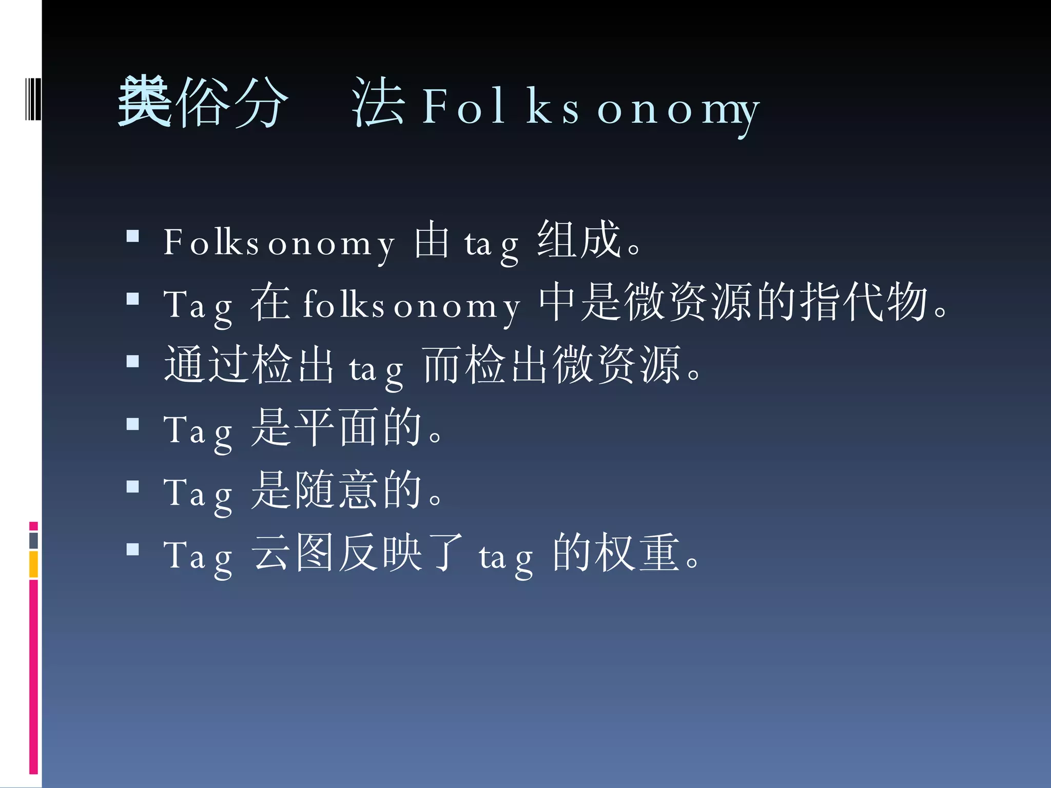 民俗分类法 Folksonomy Folksonomy 由 tag 组成。  Tag 在 folksonomy 中是微资源的指代物。  通过检出 tag 而检出微资源。  Tag 是平面的。  Tag 是随意的。  Tag 云图反映了 tag 的权重。  
