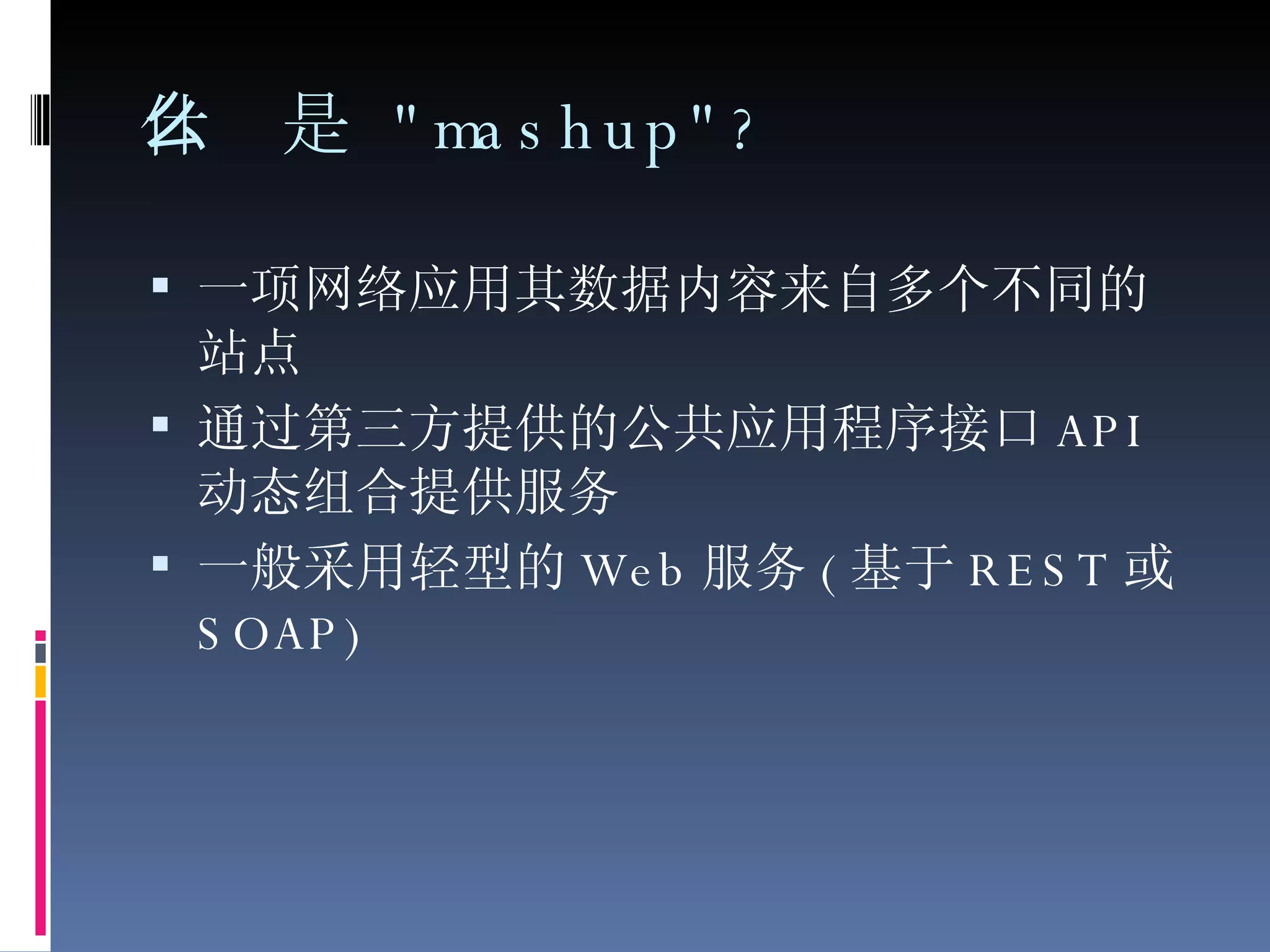 什么是  "mashup"? 一项网络应用其数据内容来自多个不同的站点 通过第三方提供的公共应用程序接口 API 动态组合提供服务 一般采用轻型的 Web 服务 ( 基于 REST 或 SOAP) 