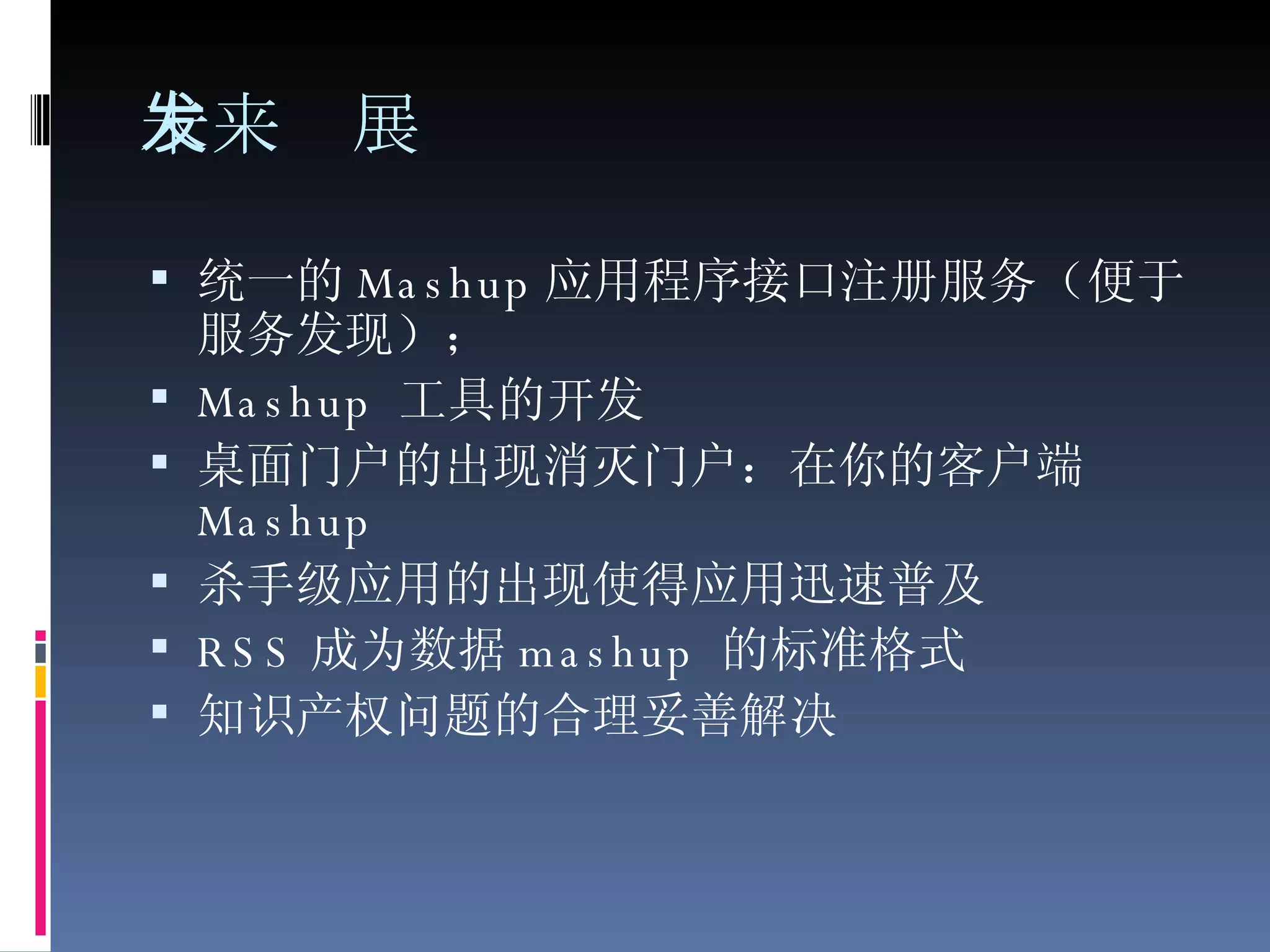 未来发展 统一的 Mashup 应用程序接口注册服务（便于服务发现）； Mashup  工具的开发 桌面门户的出现消灭门户：在你的客户端 Mashup 杀手级应用的出现使得应用迅速普及 RSS 成为数据 mashup  的标准格式 知识产权问题的合理妥善解决 