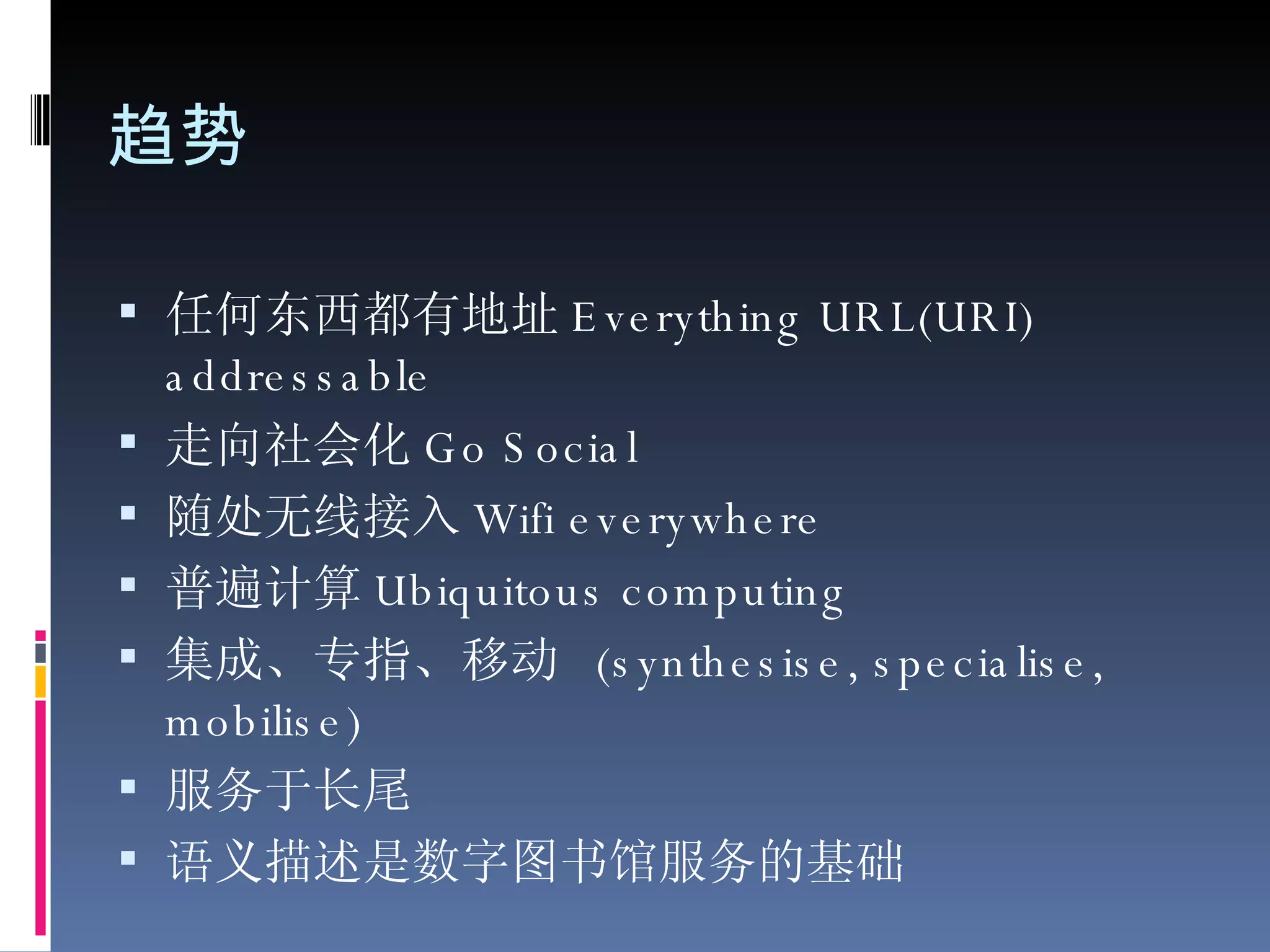 趋势 任何东西都有地址 Everything URL(URI) addressable 走向社会化 Go Social 随处无线接入 Wifi everywhere 普遍计算 Ubiquitous computing 集成、专指、移动  (synthesise, specialise, mobilise) 服务于长尾 语义描述是数字图书馆服务的基础 