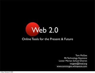Web 2.0
                           Online Tools for the Present & Future



                                                                     Tom McGee
                                                          PA Technology Keystone
                                                     Lower Merion School District
                                                                mcgeet@lmsd.org
                                                    www.tommcgee.wikispaces.com

Friday, February 8, 2008