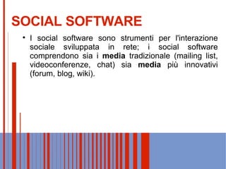 SOCIAL SOFTWARE I social software sono strumenti per l'interazione sociale sviluppata in rete; i social software comprendono sia i  media  tradizionale (mailing list, videoconferenze, chat) sia  media  più innovativi (forum, blog, wiki). 