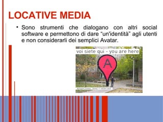LOCATIVE MEDIA Sono strumenti che dialogano con altri social software e permettono di dare “un'identità” agli utenti e non considerarli dei semplici Avatar. 