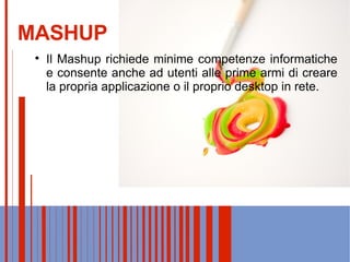 MASHUP Il Mashup richiede minime competenze informatiche e consente anche ad utenti alle prime armi di creare la propria applicazione o il proprio desktop in rete.  