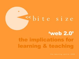 bite size << ‘ web 2.0’ the implications for learning & teaching 