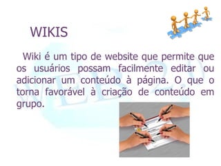 WIKIS
  Wiki é um tipo de website que permite que
os usuários possam facilmente editar ou
adicionar um conteúdo à página. O que o
torna favorável à criação de conteúdo em
grupo.
 