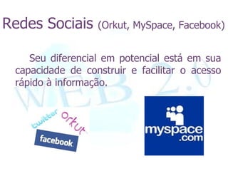 Redes Sociais     (Orkut, MySpace, Facebook)


    Seu diferencial em potencial está em sua
 capacidade de construir e facilitar o acesso
 rápido à informação.
 