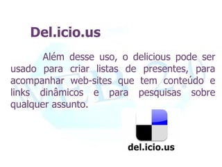 Del.icio.us
       Além desse uso, o delicious pode ser
usado para criar listas de presentes, para
acompanhar web-sites que tem conteúdo e
links dinâmicos e para pesquisas sobre
qualquer assunto.
 