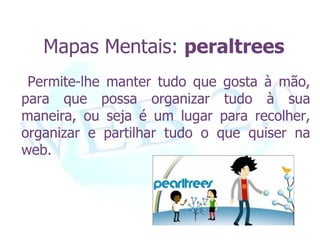 Mapas Mentais: peraltrees
 Permite-lhe manter tudo que gosta à mão,
para que possa organizar tudo à sua
maneira, ou seja é um lugar para recolher,
organizar e partilhar tudo o que quiser na
web.
 