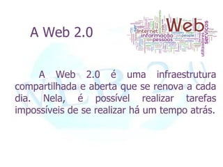 A Web 2.0


     A Web 2.0 é uma infraestrutura
compartilhada e aberta que se renova a cada
dia. Nela, é possível realizar tarefas
impossíveis de se realizar há um tempo atrás.
 