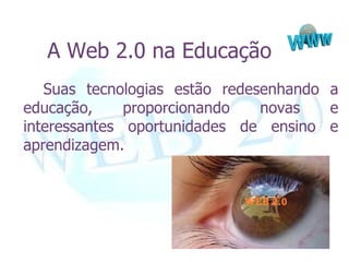 A Web 2.0 na Educação
   Suas tecnologias estão redesenhando a
educação,     proporcionando   novas   e
interessantes oportunidades de ensino e
aprendizagem.
 