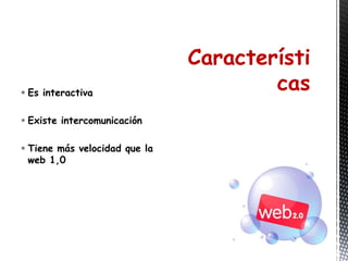Característi
 Es interactiva
                                       cas
 Existe intercomunicación

 Tiene más velocidad que la
  web 1,0
 