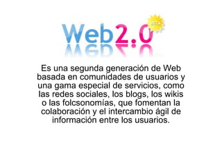 Es una segunda generación de Web basada en comunidades de usuarios y una gama especial de servicios, como las redes sociales, los blogs, los wikis o las folcsonomías, que fomentan la colaboración y el intercambio ágil de información entre los usuarios. 