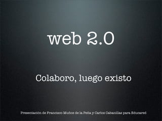 web 2.0

         Colaboro, luego existo


Presentación de Francisco Muñoz de la Peña y Carlos Cabanillas para Educared
 