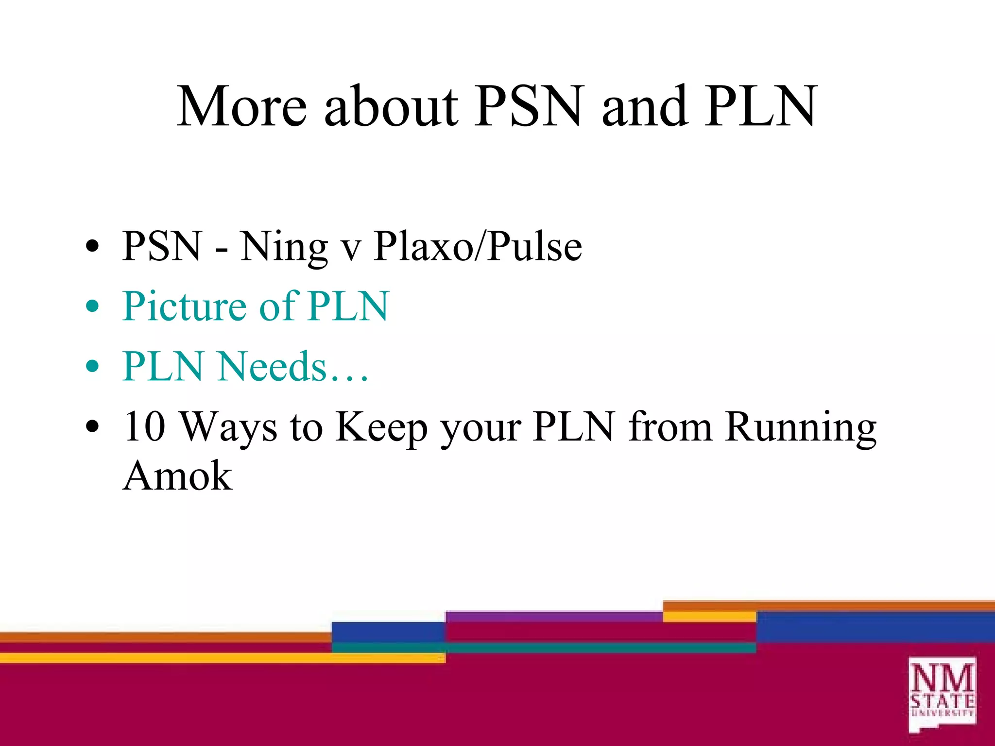 More about PSN and PLN PSN - Ning v Plaxo/Pulse Picture of PLN PLN Needs… 10 Ways to Keep your PLN from Running Amok 