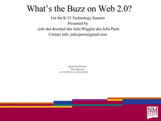 What’s the Buzz on Web 2.0? For the K-12 Technology Summit Presented by ~julz aka desertjul aka Julia Wiggins aka Julia Parra Contact info: julia.parra@gmail.com 