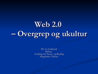 Web 2.0  – Overgrep og ukultur Per A. Godejord Dekan,  Avdeling for Natur- og Realfag Høgskolen i Nesna 