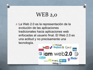WEB 2,0
O La Web 2.0 es la representación de la
 evolución de las aplicaciones
 tradicionales hacia aplicaciones web
 enfocadas al usuario final. El Web 2.0 es
 una actitud y no precisamente una
 tecnología.
 