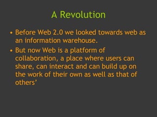 A Revolution <ul><li>Before Web 2.0 we looked towards web as an information warehouse. </li></ul><ul><li>But now Web is a ...