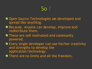 So  ? <ul><li>Open Source Technologies are developed and spread like anything. </li></ul><ul><li>Because, Anyone can devel...