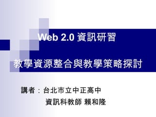 講者：台北市立中正高中 資訊科教師 賴和隆 Web 2.0 資訊研習   教學資源整合與教學策略探討 