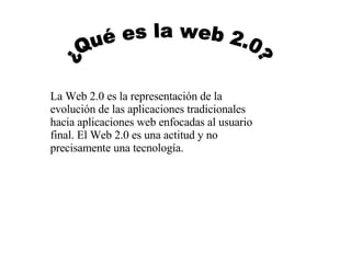 ¿Qué es la web 2.0? La Web 2.0 es la representación de la evolución de las aplicaciones tradicionales hacia aplicaciones web enfocadas al usuario final. El Web 2.0 es una actitud y no precisamente una tecnología. 
