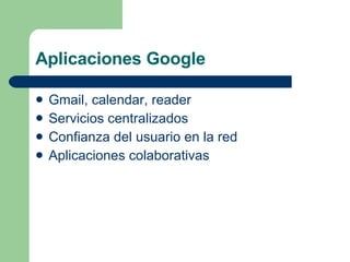 Aplicaciones Google Gmail, calendar, reader  Servicios centralizados Confianza del usuario en la red Aplicaciones colaborativas 