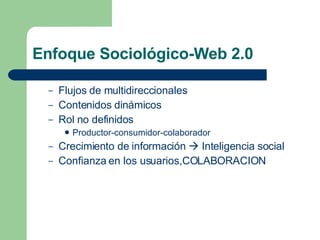 Enfoque Sociológico-Web 2.0 Flujos de multidireccionales Contenidos dinámicos Rol no definidos  Productor-consumidor-colaborador Crecimiento de información    Inteligencia social Confianza en los usuarios,COLABORACION 