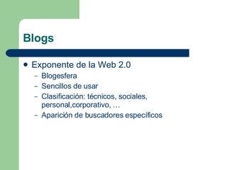 Blogs Exponente de la Web 2.0 Blogesfera Sencillos de usar Clasificación: técnicos, sociales, personal,corporativo, … Aparición de buscadores específicos 
