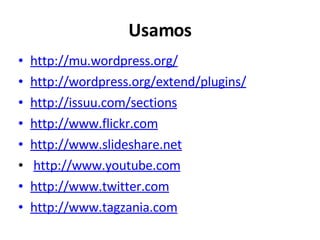 Usamos http://mu.wordpress.org/ http://wordpress.org/extend/plugins/ http://issuu.com/sections http://www.flickr.com http://www.slideshare.net http://www.youtube.com http://www.twitter.com http://www.tagzania.com 