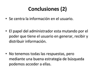 Conclusiones (2) Se centra la información en el usuario. El papel del administrador esta mutando por el poder que tiene el usuario en generar, recibir y distribuir información. No tenemos todas las respuestas, pero mediante una buena estrategia de búsqueda podemos acceder a ellas. 