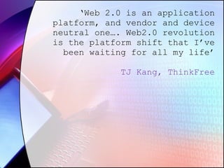‘ Web 2.0 is an application platform, and vendor and device neutral one…. Web2.0 revolution is the platform shift that I’ve been waiting for all my life’ TJ Kang, ThinkFree 
